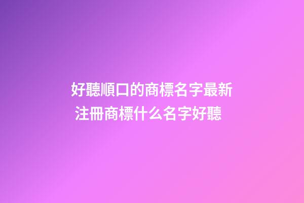 好聽順口的商標名字最新 注冊商標什么名字好聽-第1張-商標起名-玄機派